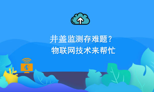 如何利用物聯(lián)網(wǎng)技術(shù)解決井蓋監(jiān)測(cè)難題？